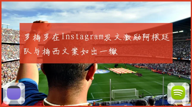 罗梅罗在Instagram发文激励阿根廷队与梅西文案如出一辙