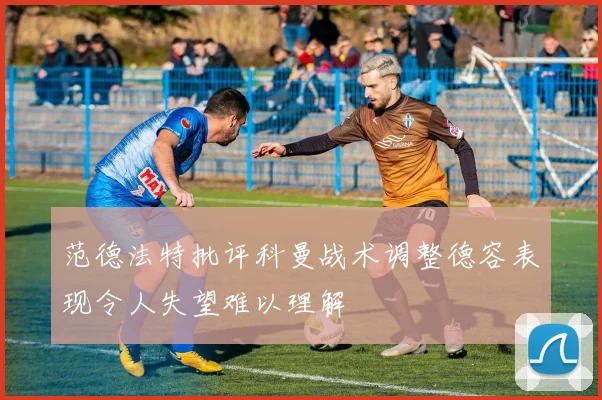 范德法特批评科曼战术调整德容表现令人失望难以理解