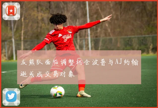 灰熊队面临调整机会波普与AJ约翰逊或成交易对象