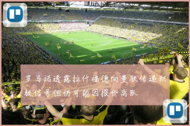 罗马诺透露拉什福德向曼联传递积极信号但仍可能因报价离队