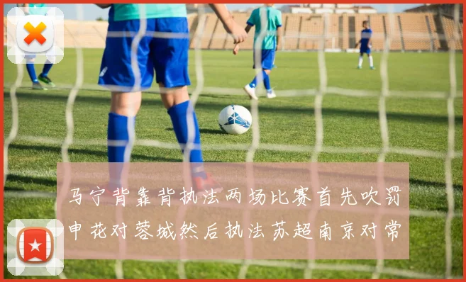 马宁背靠背执法两场比赛首先吹罚申花对蓉城然后执法苏超南京对常州