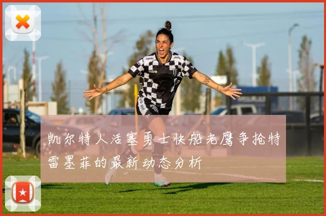 凯尔特人活塞勇士快船老鹰争抢特雷墨菲的最新动态分析