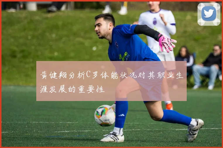 黄健翔分析C罗体能状况对其职业生涯发展的重要性
