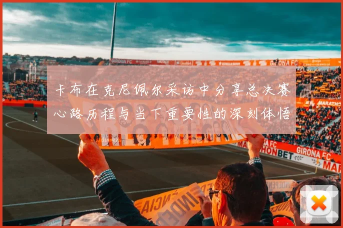 卡布在克尼佩尔采访中分享总决赛心路历程与当下重要性的深刻体悟