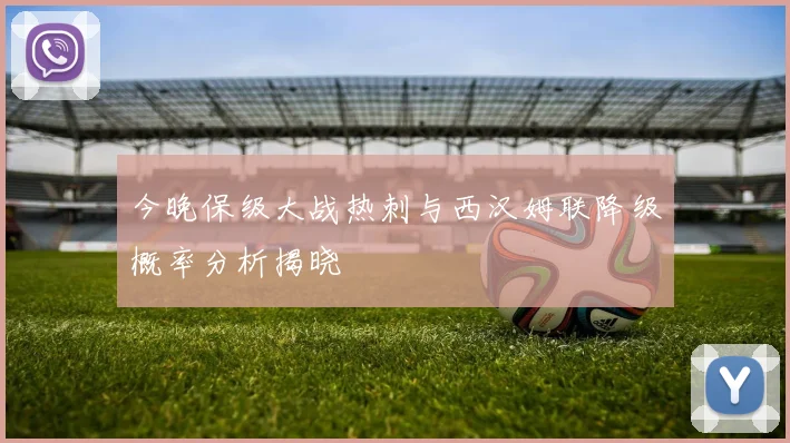今晚保级大战热刺与西汉姆联降级概率分析揭晓
