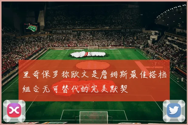 里奇保罗称欧文是詹姆斯最佳搭档组合无可替代的完美默契