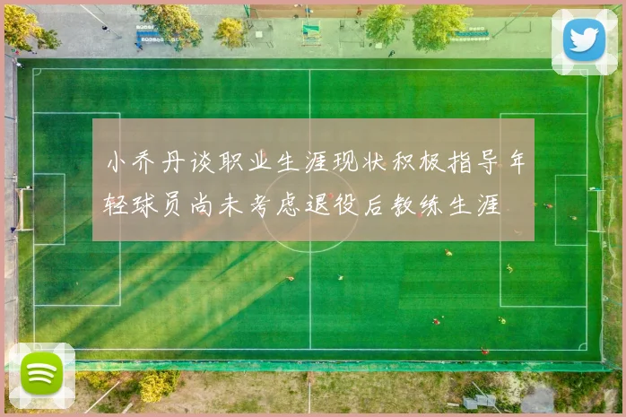小乔丹谈职业生涯现状积极指导年轻球员尚未考虑退役后教练生涯