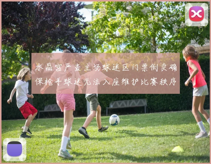 水晶宫严查主场球迷区门票倒卖确保枪手球迷无法入座维护比赛秩序