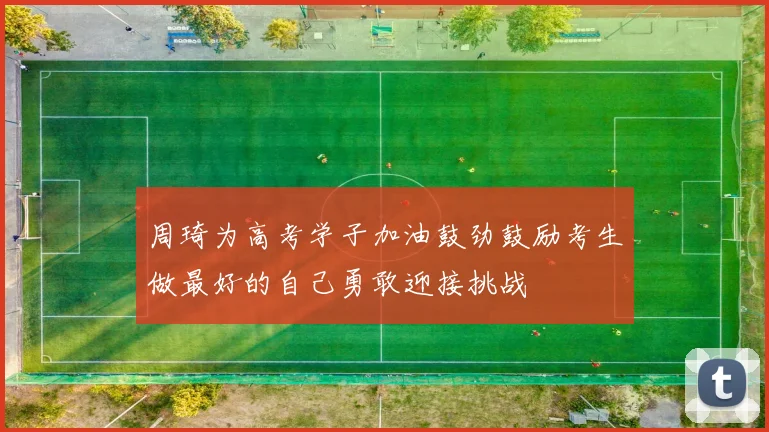 周琦为高考学子加油鼓劲鼓励考生做最好的自己勇敢迎接挑战