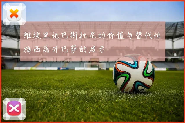 维埃里论巴斯托尼的价值与替代性梅西离开巴萨的启示