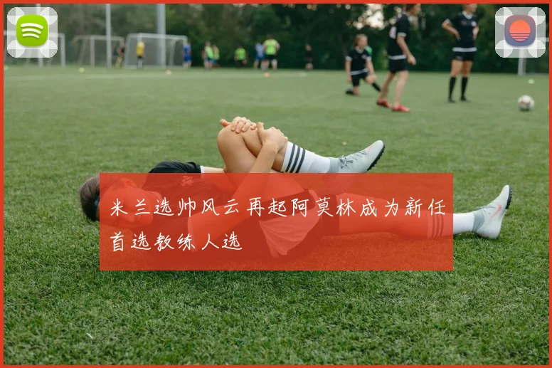 米兰选帅风云再起阿莫林成为新任首选教练人选