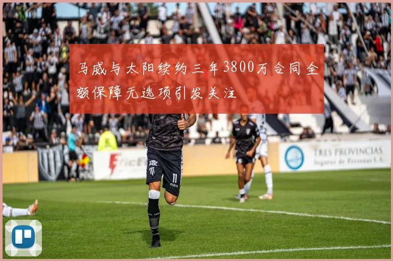 马威与太阳续约三年3800万合同全额保障无选项引发关注