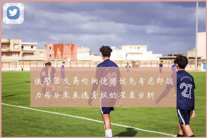 快船若交易伦纳德将优先考虑即战力而非未来选秀权的深度分析