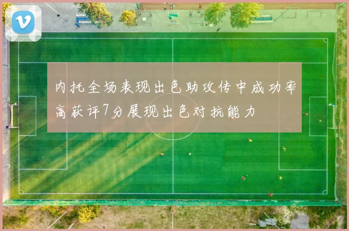 内托全场表现出色助攻传中成功率高获评7分展现出色对抗能力