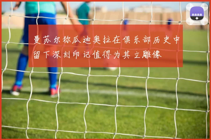 曼苏尔称瓜迪奥拉在俱乐部历史中留下深刻印记值得为其立雕像