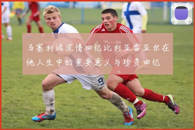 马塞利诺深情回忆比利亚雷亚尔在他人生中的重要意义与珍贵回忆