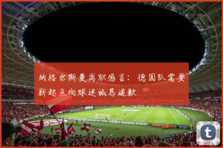 纳格尔斯曼离职感言：德国队需要新起点向球迷诚恳道歉