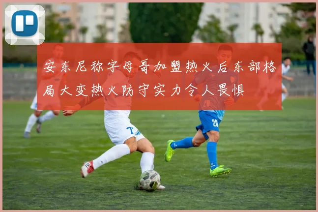 安东尼称字母哥加盟热火后东部格局大变热火防守实力令人畏惧