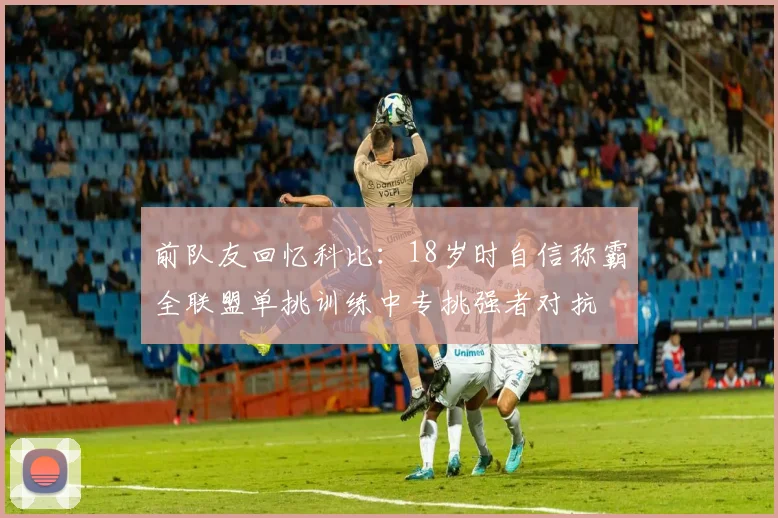 前队友回忆科比：18岁时自信称霸全联盟单挑训练中专挑强者对抗