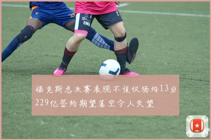 福克斯总决赛表现不佳仅场均13分229亿签约期望落空令人失望