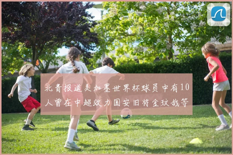 北青报道美加墨世界杯球员中有10人曾在中超效力国安旧将金玟哉等三人入选